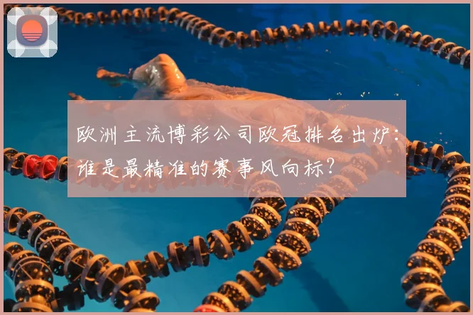 欧洲主流博彩公司欧冠排名出炉:谁是最精准的赛事风向标?