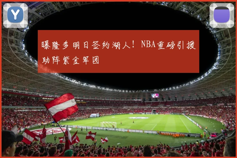 曝隆多明日签约湖人!NBA重磅引援助阵紫金军团