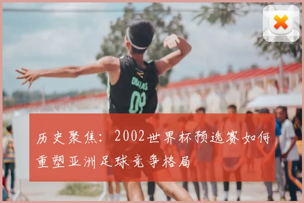 历史聚焦：2002世界杯预选赛如何重塑亚洲足球竞争格局