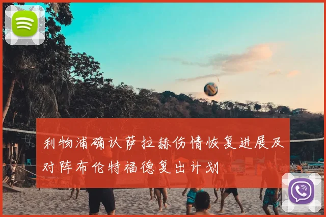 利物浦确认萨拉赫伤情恢复进展及对阵布伦特福德复出计划