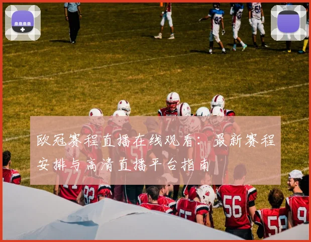 欧冠赛程直播在线观看：最新赛程安排与高清直播平台指南