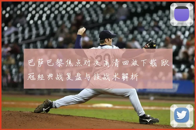 巴萨巴黎焦点对决高清回放下载 欧冠经典战复盘与技战术解析