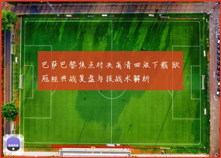 巴萨巴黎焦点对决高清回放下载 欧冠经典战复盘与技战术解析