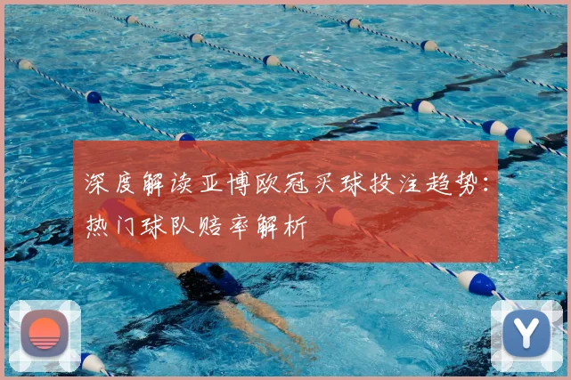 深度解读亚博欧冠买球投注趋势：热门球队赔率解析