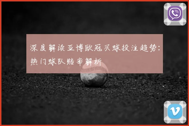 深度解读亚博欧冠买球投注趋势：热门球队赔率解析