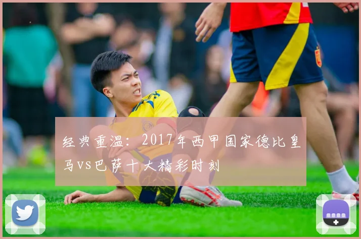 经典重温：2017年西甲国家德比皇马vs巴萨十大精彩时刻