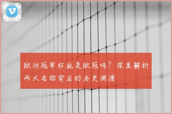 欧洲冠军杯就是欧冠吗？深度解析两大名称背后的历史渊源