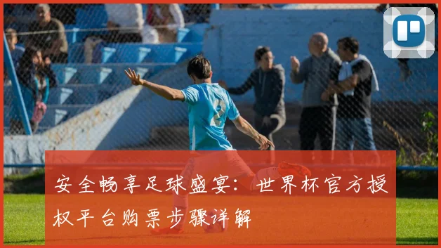 安全畅享足球盛宴：世界杯官方授权平台购票步骤详解
