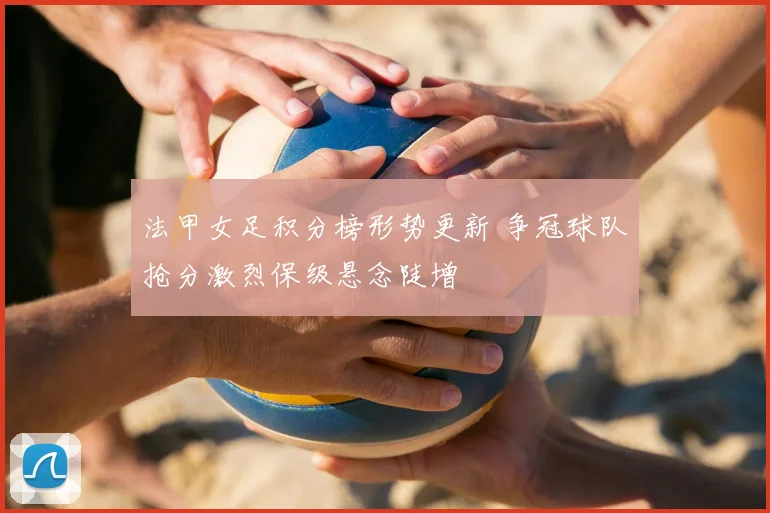 法甲女足积分榜形势更新 争冠球队抢分激烈保级悬念陡增