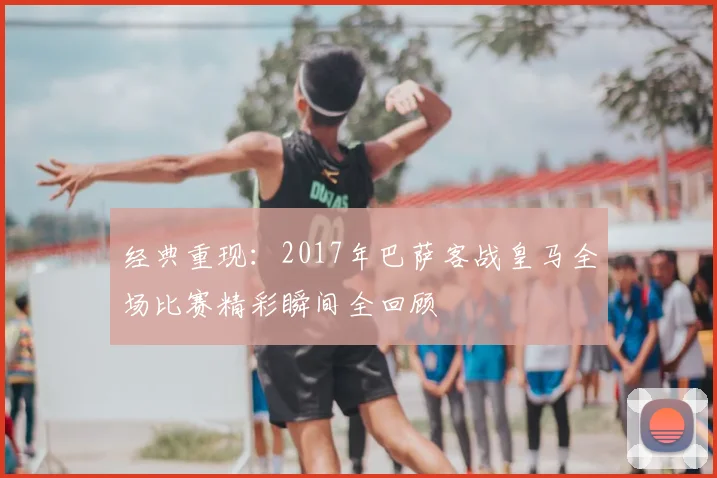 经典重现：2017年巴萨客战皇马全场比赛精彩瞬间全回顾
