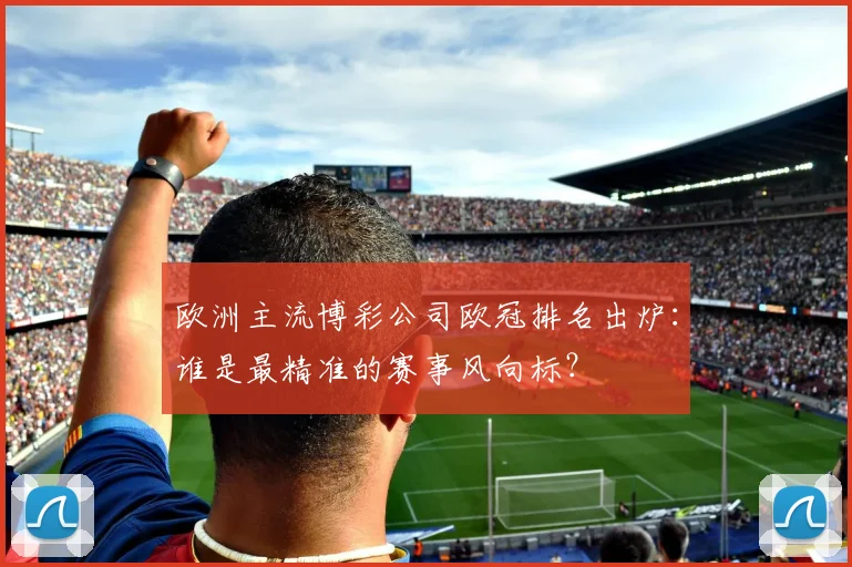欧洲主流博彩公司欧冠排名出炉：谁是最精准的赛事风向标？