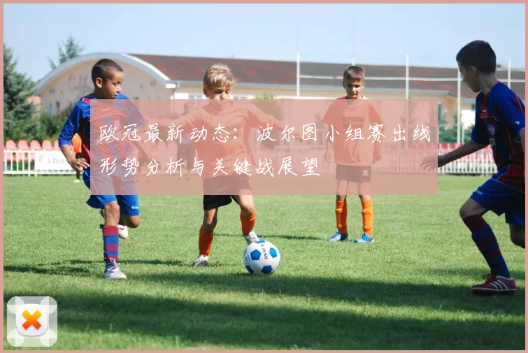 欧冠最新动态：波尔图小组赛出线形势分析与关键战展望