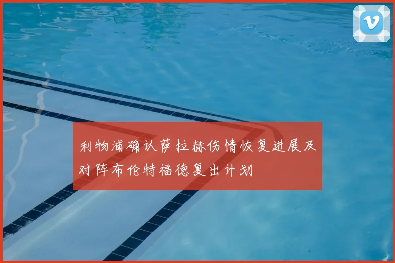 利物浦确认萨拉赫伤情恢复进展及对阵布伦特福德复出计划