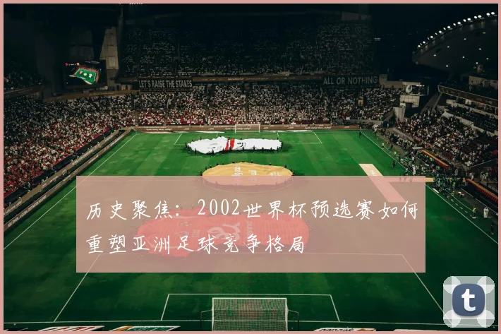 历史聚焦：2002世界杯预选赛如何重塑亚洲足球竞争格局
